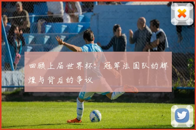 回顾上届世界杯:冠军法国队的辉煌与背后的争议