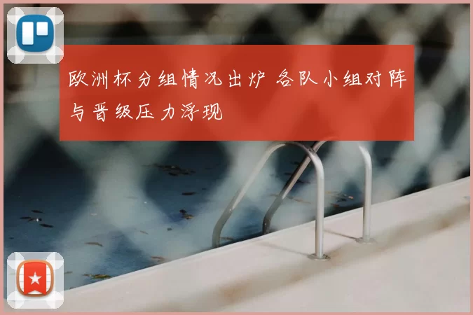 欧洲杯分组情况出炉 各队小组对阵与晋级压力浮现