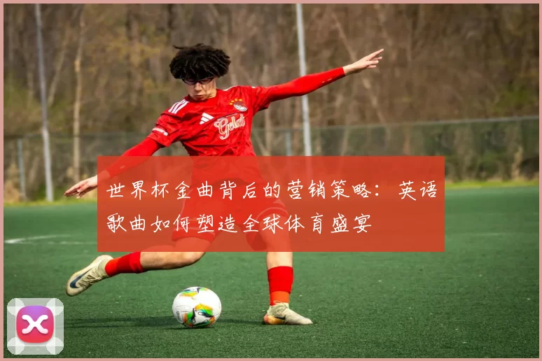 世界杯金曲背后的营销策略：英语歌曲如何塑造全球体育盛宴