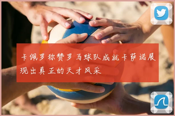 卡佩罗称赞罗马球队成就卡萨诺展现出真正的天才风采