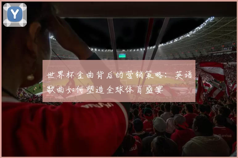 世界杯金曲背后的营销策略：英语歌曲如何塑造全球体育盛宴