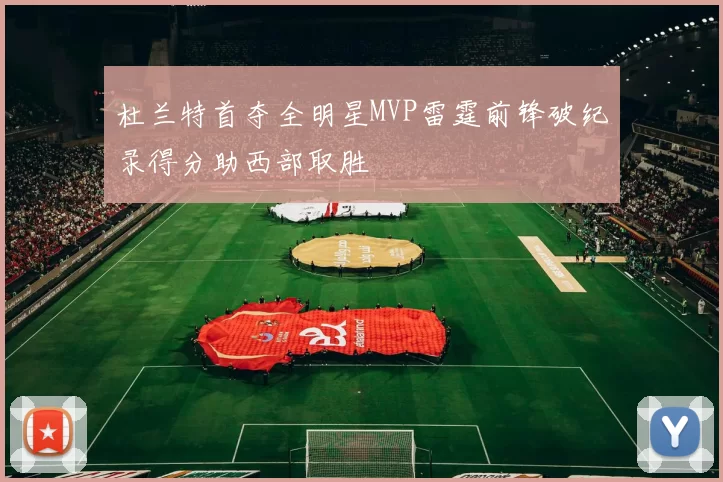 杜兰特首夺全明星MVP雷霆前锋破纪录得分助西部取胜