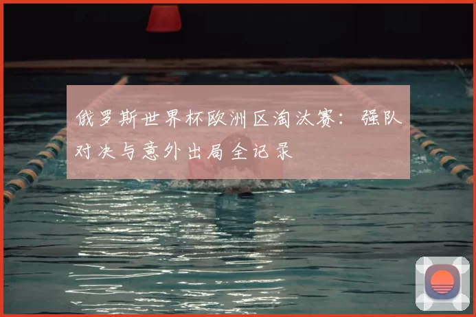 俄罗斯世界杯欧洲区淘汰赛:强队对决与意外出局全记录