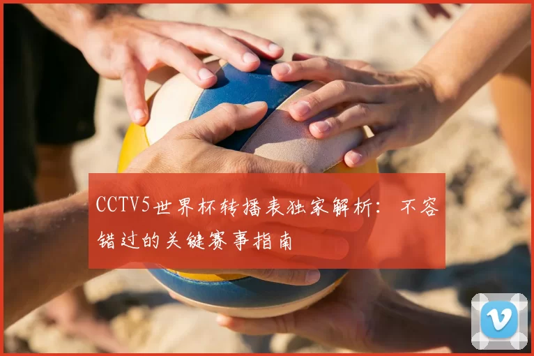 CCTV5世界杯转播表独家解析：不容错过的关键赛事指南